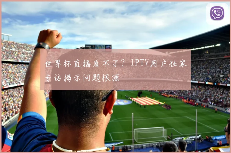 世界杯直播看不了？IPTV用户独家专访揭示问题根源