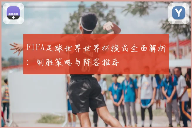 FIFA足球世界世界杯模式全面解析：制胜策略与阵容推荐