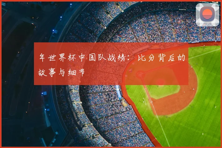 年世界杯中国队战绩：比分背后的故事与细节