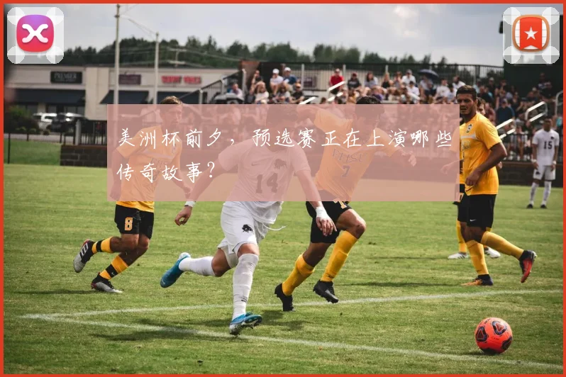 美洲杯前夕,预选赛正在上演哪些传奇故事?