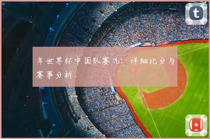 年世界杯中国队赛况：详细比分与赛事分析