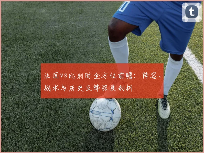 法国vs比利时全方位前瞻：阵容、战术与历史交锋深度剖析