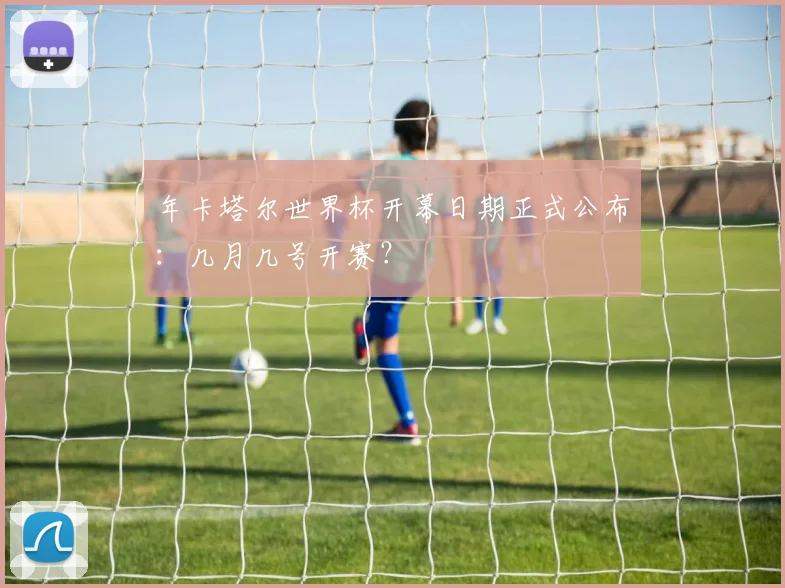 年卡塔尔世界杯开幕日期正式公布：几月几号开赛？
