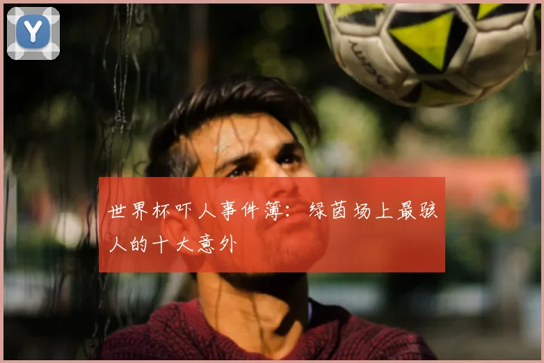 世界杯吓人事件簿：绿茵场上最骇人的十大意外