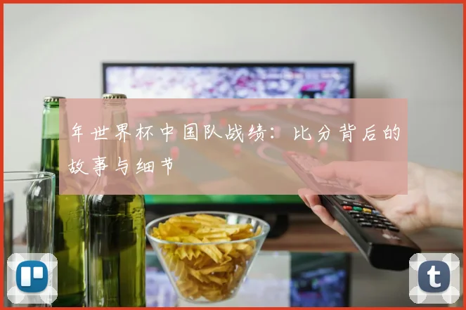 年世界杯中国队战绩：比分背后的故事与细节
