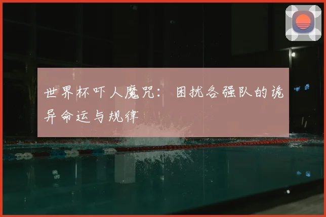 世界杯吓人魔咒：困扰各强队的诡异命运与规律