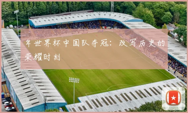 年世界杯中国队夺冠：改写历史的荣耀时刻