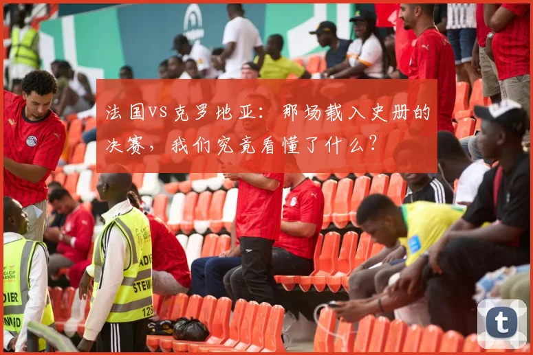 法国vs克罗地亚：那场载入史册的决赛，我们究竟看懂了什么？