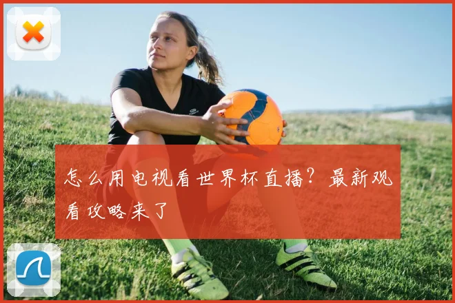 怎么用电视看世界杯直播?最新观看攻略来了