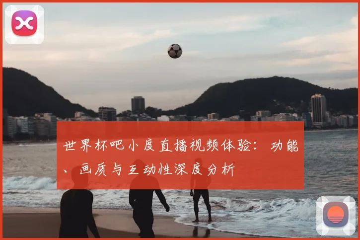 世界杯吧小度直播视频体验：功能、画质与互动性深度分析