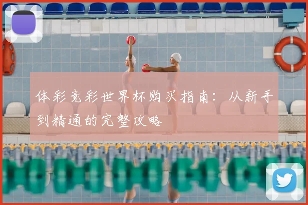 体彩竞彩世界杯购买指南:从新手到精通的完整攻略