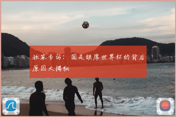 独家专访：国足缺席世界杯的背后原因大揭秘