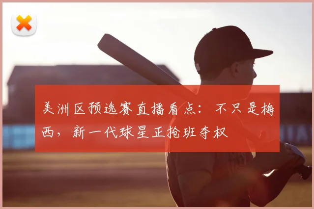 美洲区预选赛直播看点:不只是梅西,新一代球星正抢班夺权