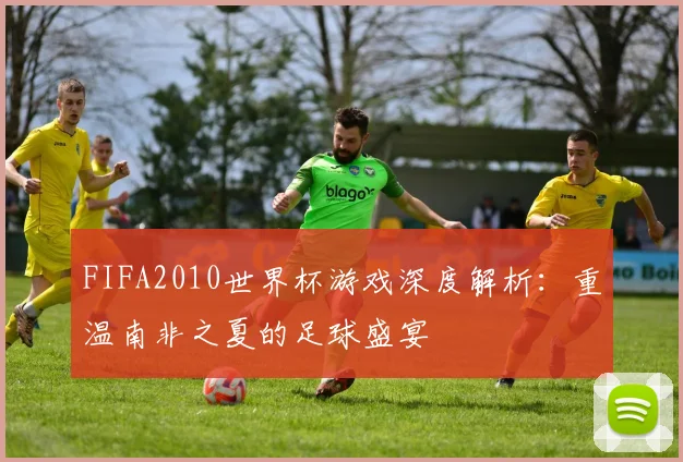 FIFA2010世界杯游戏深度解析：重温南非之夏的足球盛宴