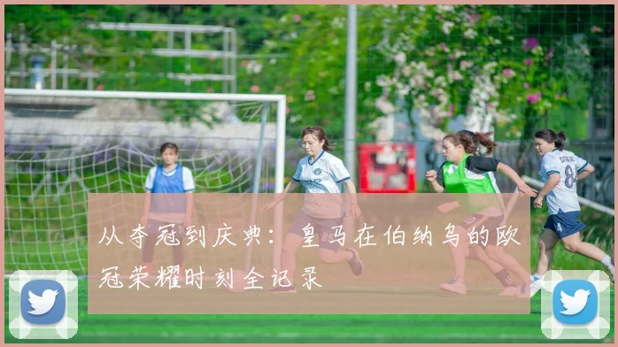 从夺冠到庆典：皇马在伯纳乌的欧冠荣耀时刻全记录