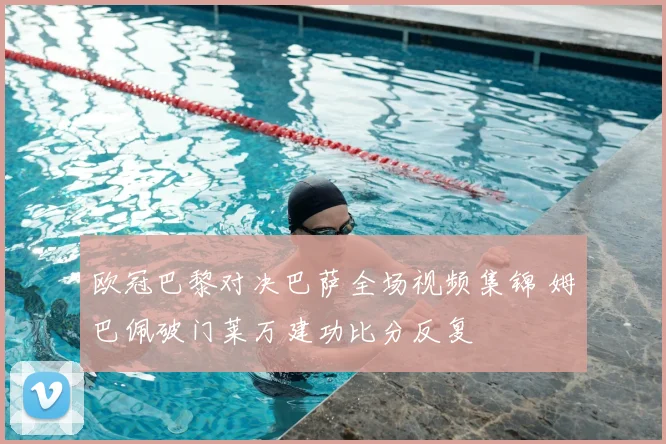 欧冠巴黎对决巴萨全场视频集锦 姆巴佩破门莱万建功比分反复