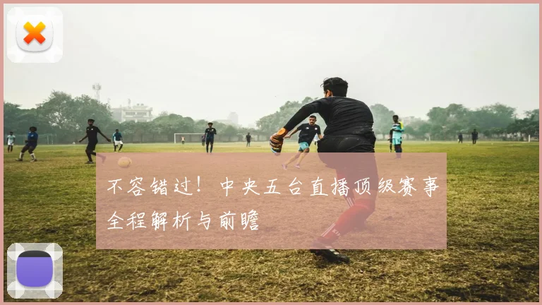 不容错过！中央五台直播顶级赛事全程解析与前瞻