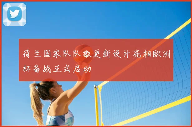 荷兰国家队队徽更新设计亮相欧洲杯备战正式启动