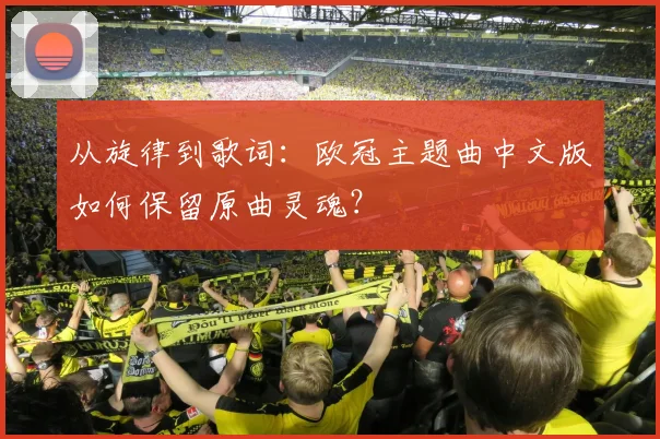 从旋律到歌词：欧冠主题曲中文版如何保留原曲灵魂？
