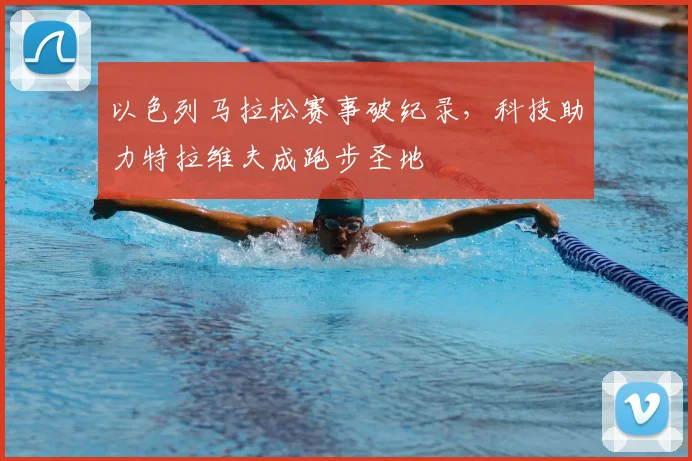 以色列马拉松赛事破纪录，科技助力特拉维夫成跑步圣地