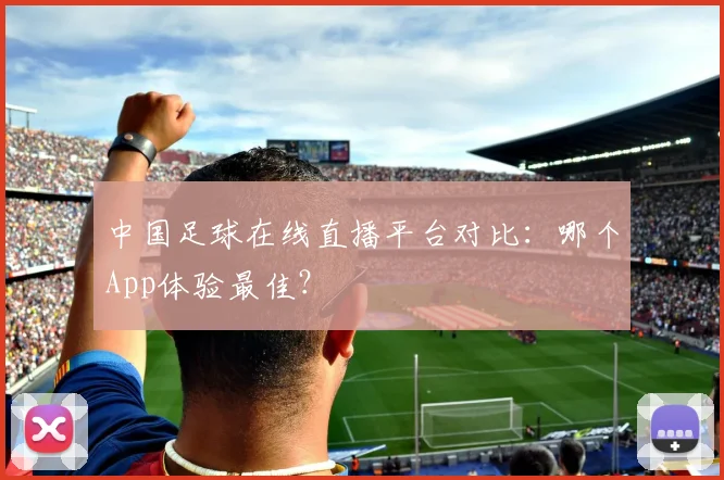 中国足球在线直播平台对比：哪个App体验最佳？