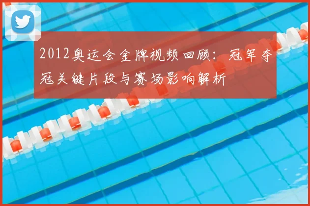 2012奥运会金牌视频回顾：冠军夺冠关键片段与赛场影响解析