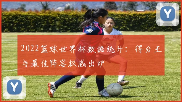 2022篮球世界杯数据统计：得分王与最佳阵容权威出炉