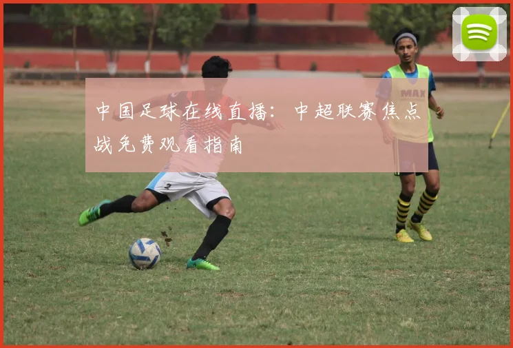 中国足球在线直播：中超联赛焦点战免费观看指南