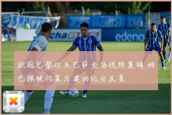欧冠巴黎对决巴萨全场视频集锦 姆巴佩破门莱万建功比分反复