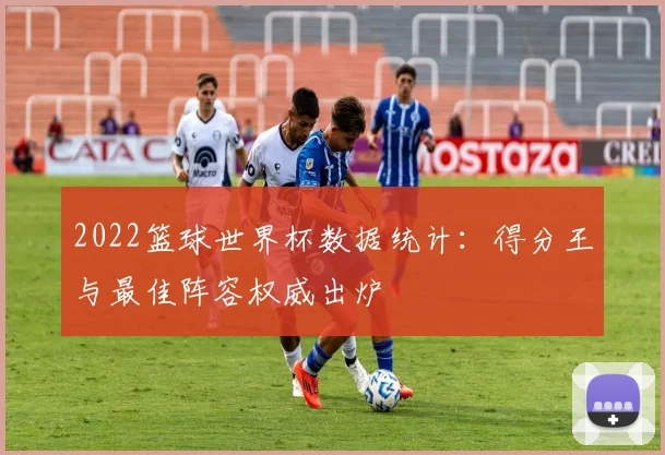 2022篮球世界杯数据统计：得分王与最佳阵容权威出炉