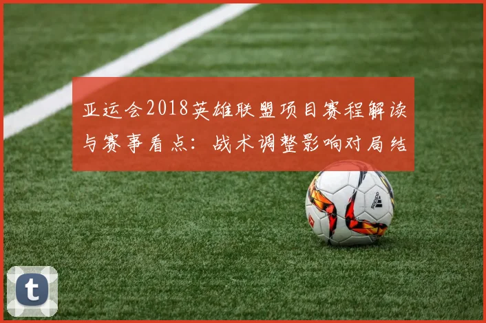 亚运会2018英雄联盟项目赛程解读与赛事看点：战术调整影响对局结果