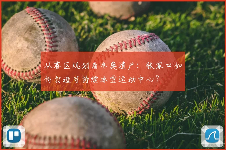 从赛区规划看冬奥遗产：张家口如何打造可持续冰雪运动中心？