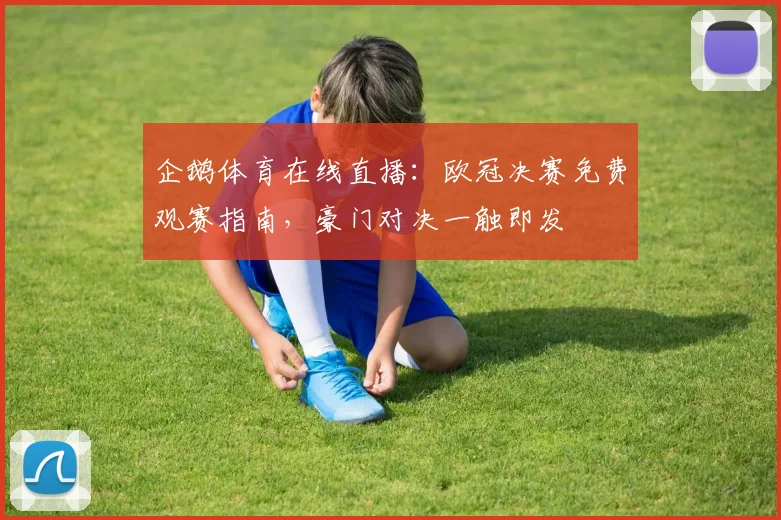 企鹅体育在线直播：欧冠决赛免费观赛指南，豪门对决一触即发