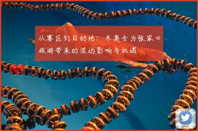 从赛区到目的地：冬奥会为张家口旅游带来的深远影响与机遇