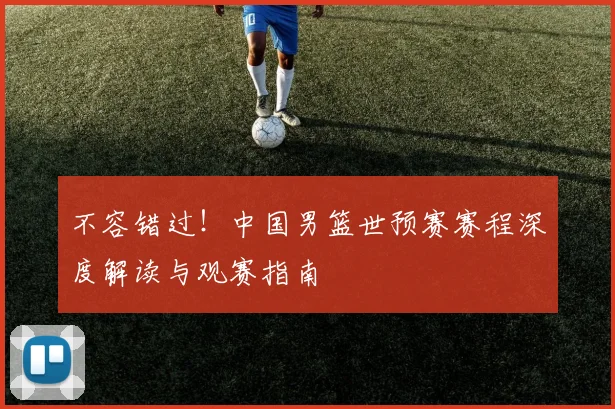 不容错过！中国男篮世预赛赛程深度解读与观赛指南