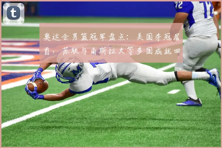 奥运会男篮冠军盘点：美国夺冠居首，苏联与南斯拉夫等多国成就回顾