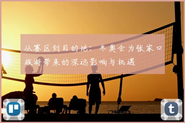 从赛区到目的地：冬奥会为张家口旅游带来的深远影响与机遇