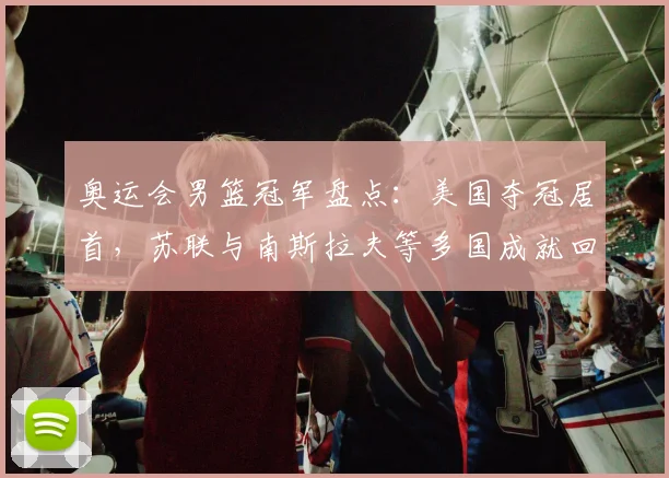 奥运会男篮冠军盘点：美国夺冠居首，苏联与南斯拉夫等多国成就回顾