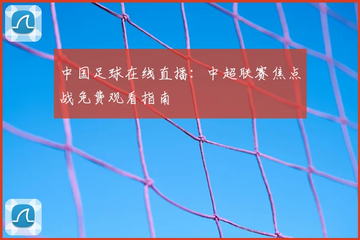 中国足球在线直播：中超联赛焦点战免费观看指南