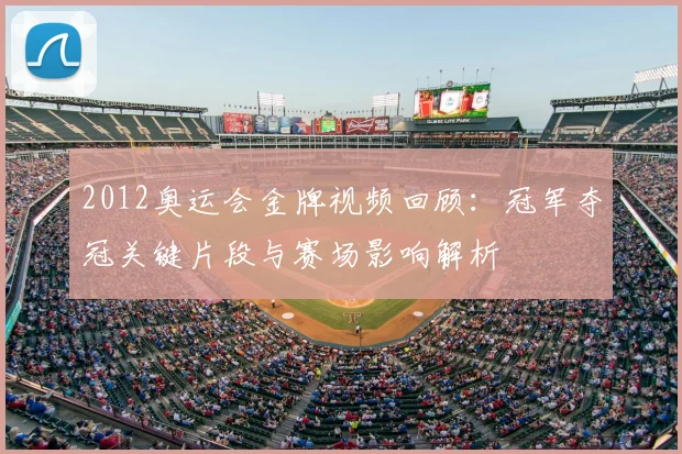 2012奥运会金牌视频回顾：冠军夺冠关键片段与赛场影响解析