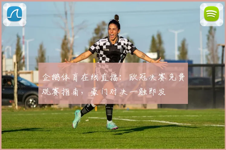 企鹅体育在线直播：欧冠决赛免费观赛指南，豪门对决一触即发