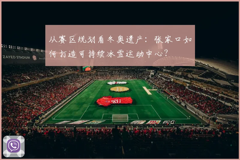 从赛区规划看冬奥遗产：张家口如何打造可持续冰雪运动中心？